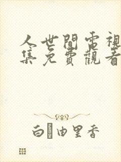 人世间电视剧全集免费观看高清