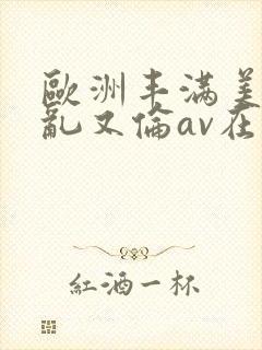 欧洲丰满美熟女乱又伦av在线