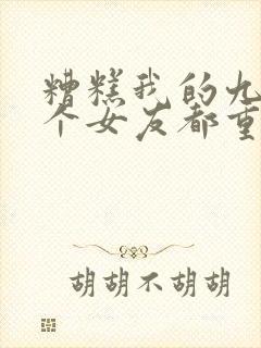 糟糕我的九十九个女友都重生了短剧