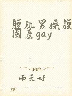 腹肌男操腹肌男国产gay