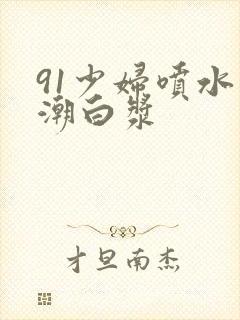 91少妇喷水高潮白浆