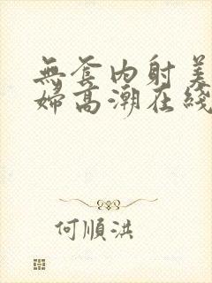 无套内射美女少妇高潮在线播放