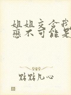 姐姐交合我的初恋不可能是亲姐姐樱花动漫