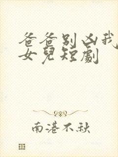 爸爸别凶我是你女儿短剧