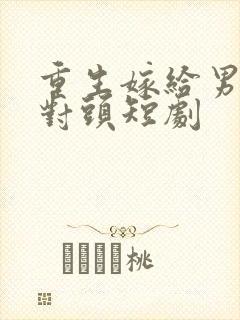 重生嫁给男友死对头短剧