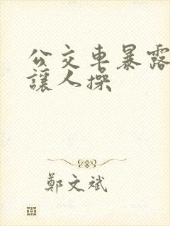 公交车暴露娇妻让人操