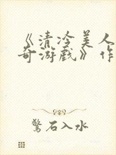 《清冷美人的神奇游戏》作者抹茶冰