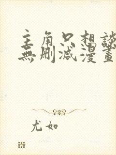 主角只想谈恋爱无删减漫画