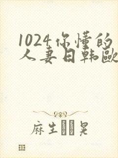 1024你懂的人妻日韩欧美极速