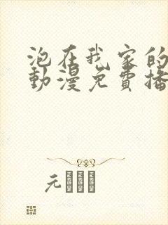 泡在我家的辣妹动漫免费播放全集