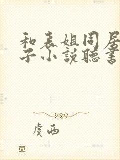 和表姐同居的日子小说听书