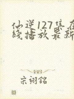 仙逆127集在线播放最新章节