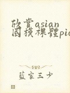 欣赏asian国模裸体pics裸