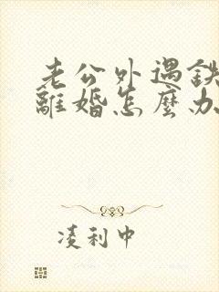 老公外遇铁了心离婚怎么办