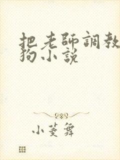 把老师调教成母狗小说