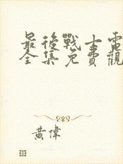 最后战士电视剧全集免费观看