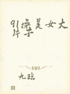 91操美女大逼片子