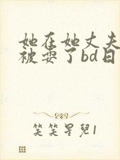 她在她丈夫面前被耍了bd日本