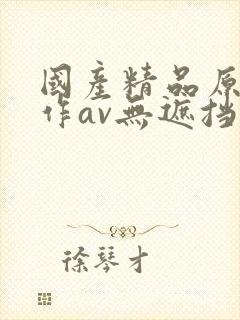 国产精品原创巨作av无遮挡yw