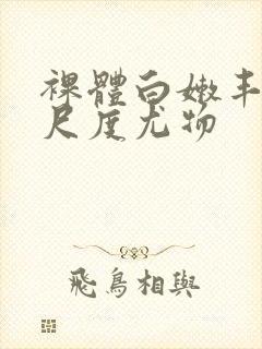 裸体白嫩丰满大尺度尤物