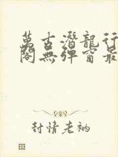 万古潜龙行笔趣阁无弹窗最新章节