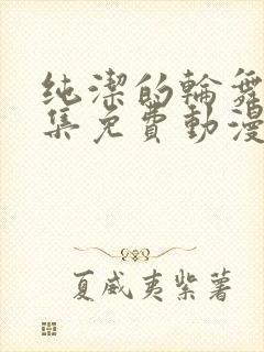 纯洁的轮舞曲全集免费动漫在线观