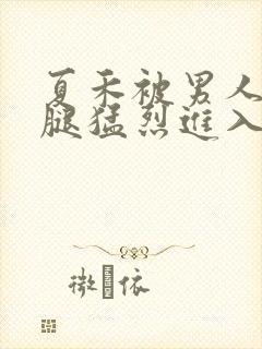 夏禾被男人扒开腿猛烈进入的视频