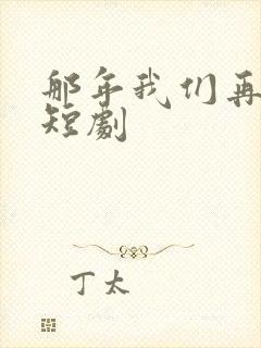 那年我们再相遇短剧