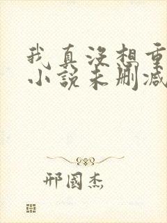 我真没想重生啊小说未删减在线看封面