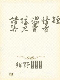 错位温情短剧全集免费看