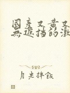 国产又黄又爽又无遮挡的激情视频