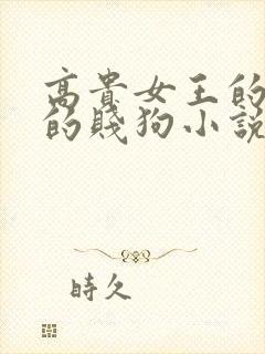 高贵女王的脚下的贱狗小说最新章节