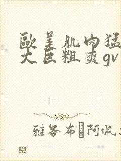 欧美肌肉猛男的大巨粗爽gv