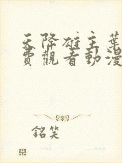 天降雄主叶离免费观看动漫版电视剧