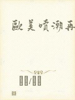 欧美喷潮再喷潮