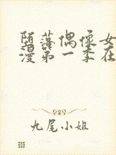 堕落偶像女友动漫第一季在线观看全集