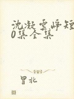 沈凝云峥短剧70集全集