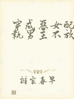 穿成恶女配后偏执男主不放过