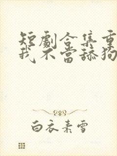 短剧合集重生之我不当舔狗