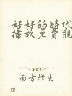 好好的时代在线播放免费观看电视剧