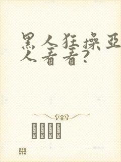 黑人狂操亚洲女人看看?