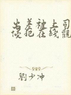 出差被上司强行侵犯在线观看