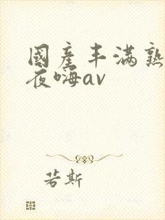 国产丰满熟女夜夜嗨av