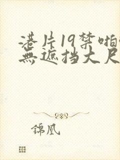 港片19禁啪啪无遮挡大尺度