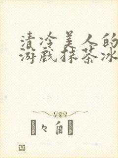 清冷美人的神奇游戏抹茶冰沙txt