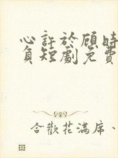 心许于顾时光不负短剧免费播放