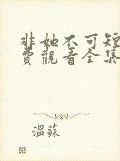 非她不可短剧免费观看全集高清