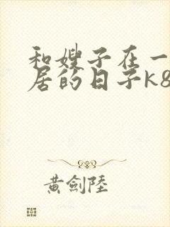 和嫂子在一起同居的日子k8