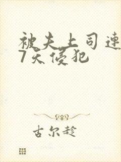 被夫上司连续被7天侵犯