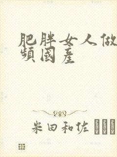 肥胖女人做爰视频国产